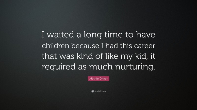 Minnie Driver Quote: “I waited a long time to have children because I had this career that was kind of like my kid, it required as much nurturing.”