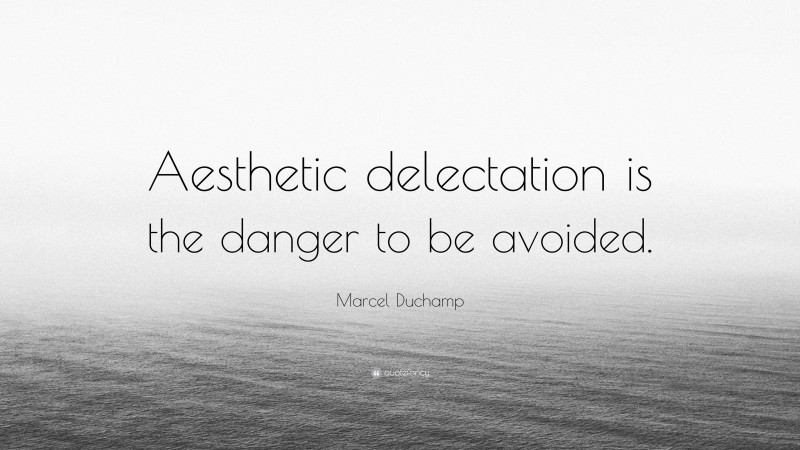 Marcel Duchamp Quote: “Aesthetic delectation is the danger to be avoided.”