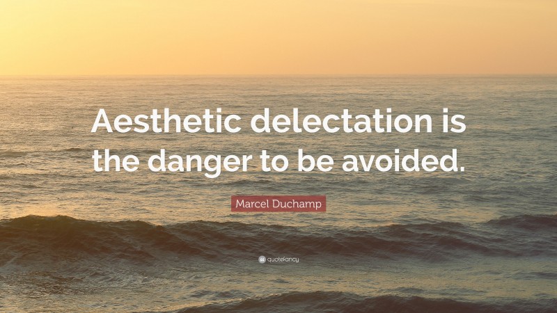 Marcel Duchamp Quote: “Aesthetic delectation is the danger to be avoided.”