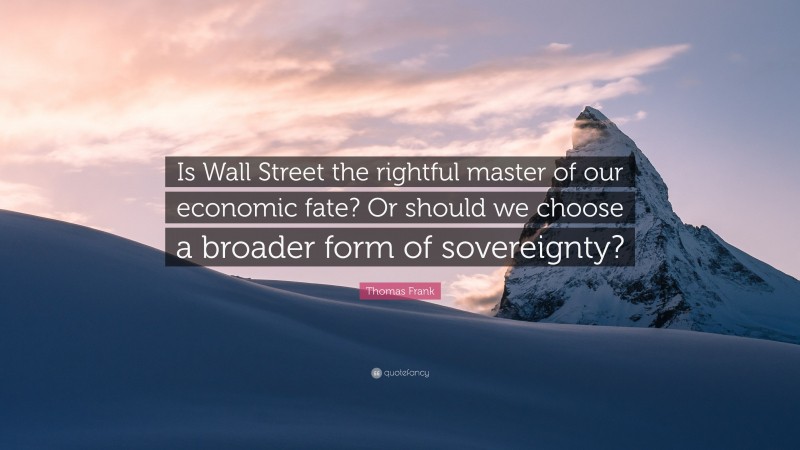 Thomas Frank Quote: “Is Wall Street the rightful master of our economic fate? Or should we choose a broader form of sovereignty?”