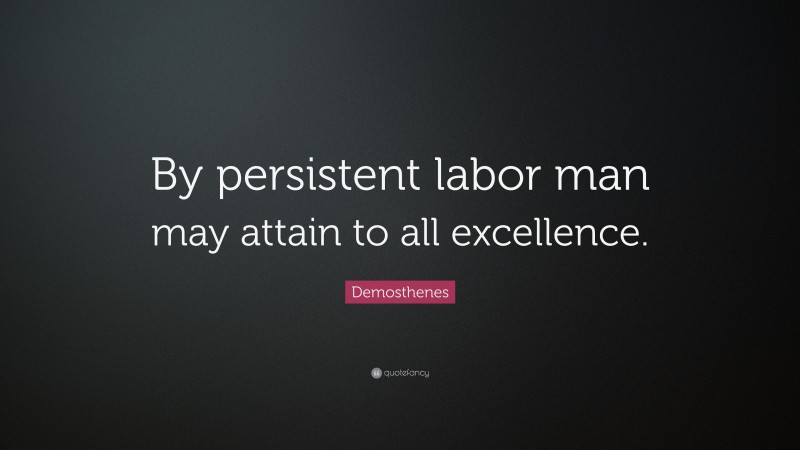 Demosthenes Quote: “By persistent labor man may attain to all excellence.”