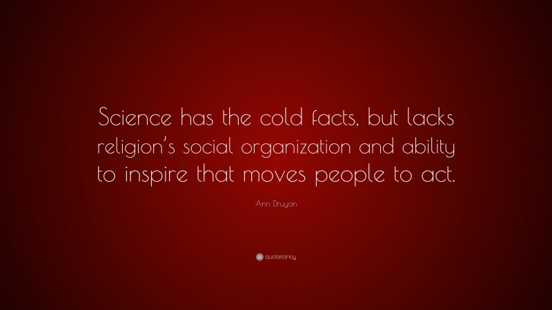 Ann Druyan Quote: “Science has the cold facts, but lacks religion’s social organization and ability to inspire that moves people to act.”