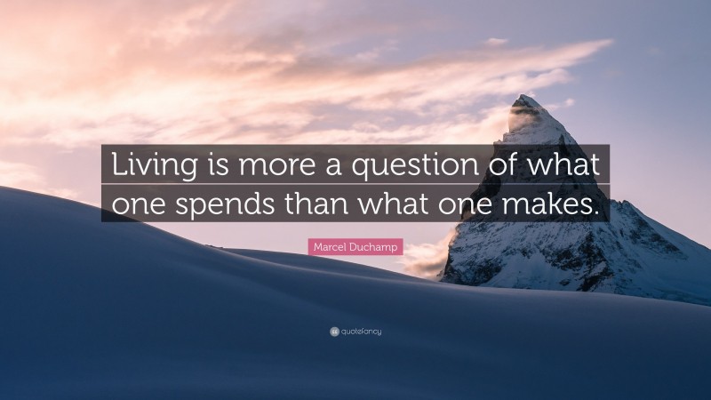Marcel Duchamp Quote: “Living is more a question of what one spends than what one makes.”