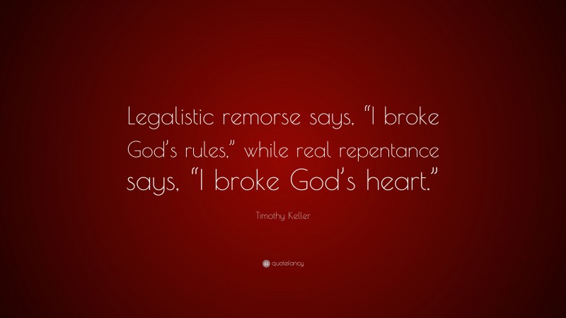 Timothy Keller Quote: “Legalistic remorse says, “I broke God’s rules,” while real repentance says, “I broke God’s heart.””