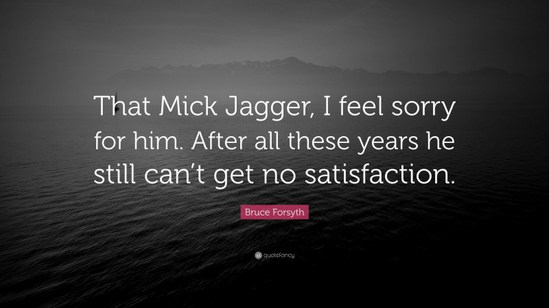 Bruce Forsyth Quote: “That Mick Jagger, I feel sorry for him. After all these years he still can’t get no satisfaction.”