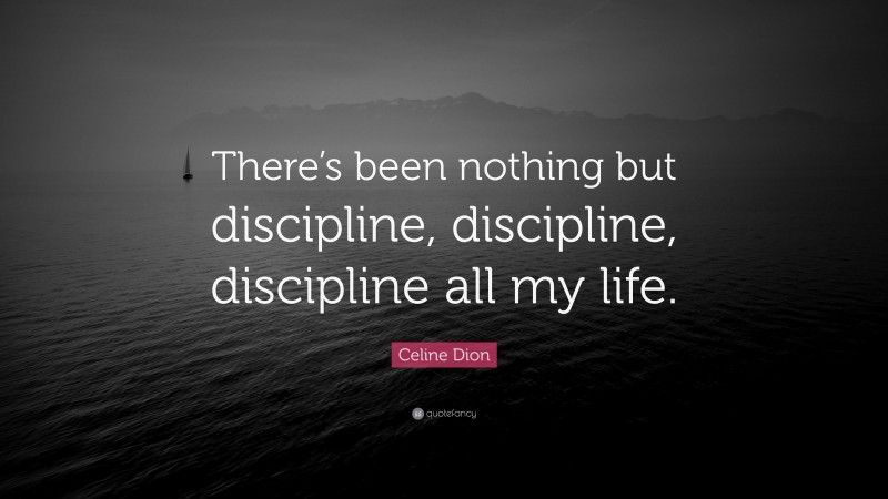 Celine Dion Quote: “There’s been nothing but discipline, discipline, discipline all my life.”