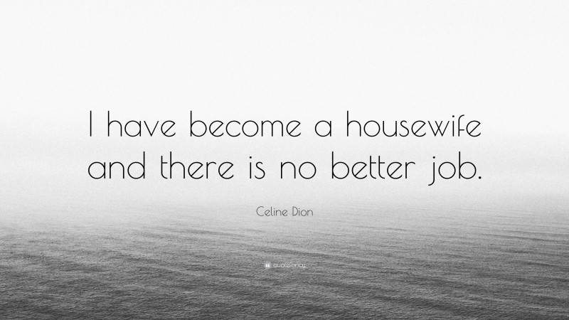 Celine Dion Quote: “I have become a housewife and there is no better job.”