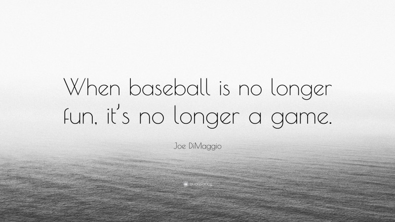 Joe DiMaggio Quote: “When baseball is no longer fun, it’s no longer a game.”