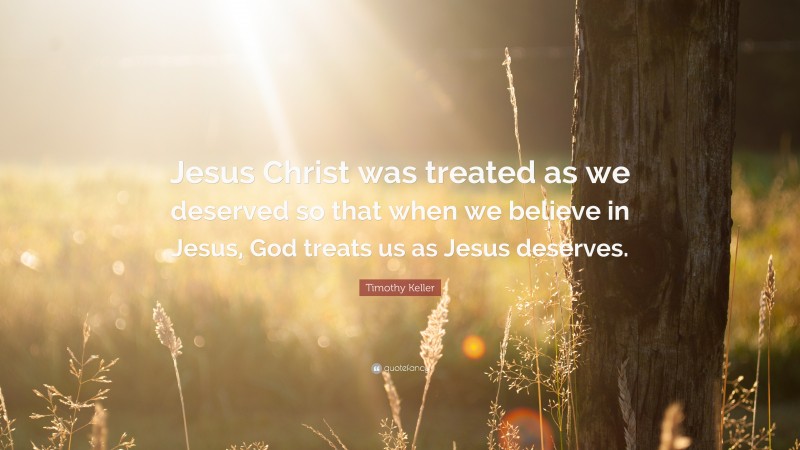 Timothy Keller Quote: “Jesus Christ was treated as we deserved so that ...