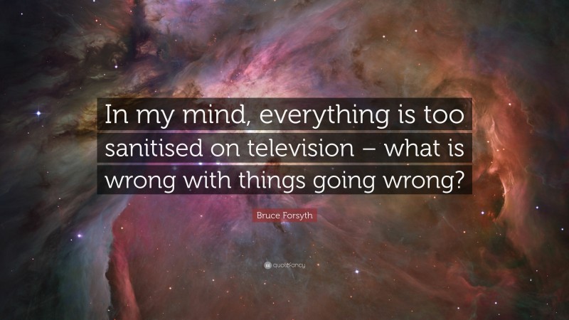 Bruce Forsyth Quote: “In my mind, everything is too sanitised on television – what is wrong with things going wrong?”