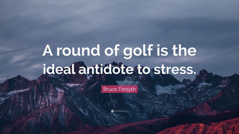 Bruce Forsyth Quote: “A round of golf is the ideal antidote to stress.”