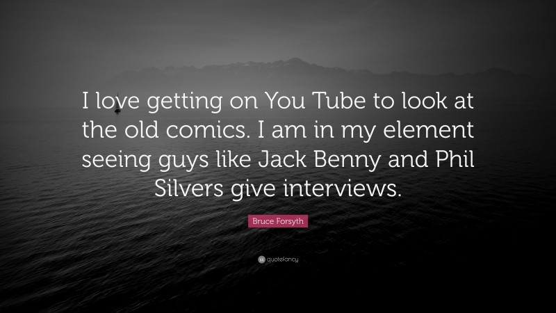Bruce Forsyth Quote: “I love getting on You Tube to look at the old comics. I am in my element seeing guys like Jack Benny and Phil Silvers give interviews.”