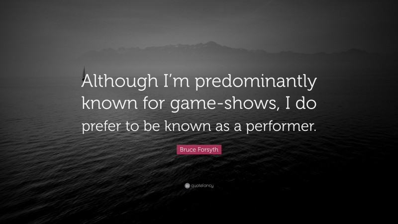 Bruce Forsyth Quote: “Although I’m predominantly known for game-shows, I do prefer to be known as a performer.”