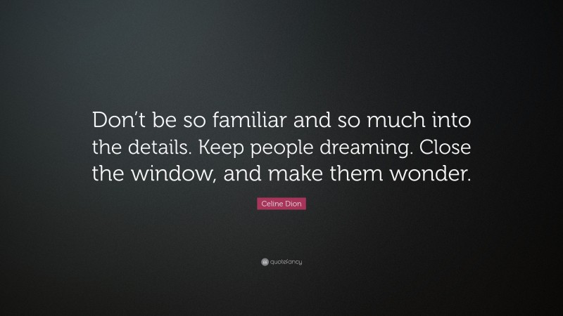 Celine Dion Quote: “Don’t be so familiar and so much into the details. Keep people dreaming. Close the window, and make them wonder.”