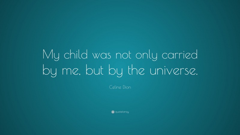 Celine Dion Quote: “My child was not only carried by me, but by the universe.”