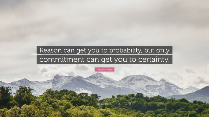 Timothy Keller Quote: “Reason can get you to probability, but only commitment can get you to certainty.”