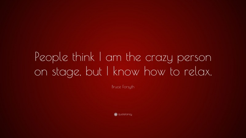 Bruce Forsyth Quote: “People think I am the crazy person on stage, but I know how to relax.”