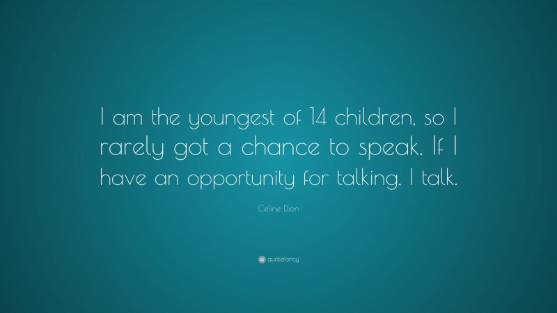 Celine Dion Quote: “I am the youngest of 14 children, so I rarely got a chance to speak. If I have an opportunity for talking, I talk.”