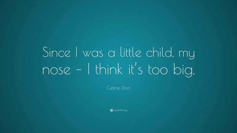Celine Dion Quote: “Since I was a little child, my nose – I think it’s too big.”