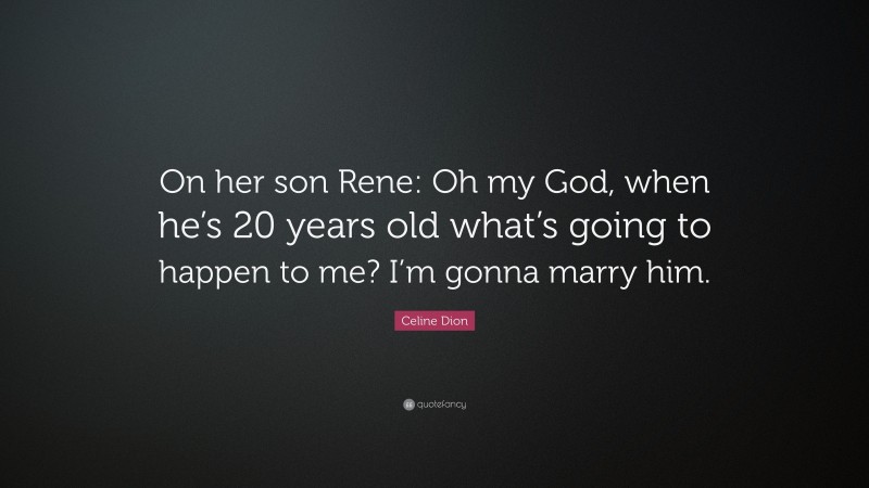 Celine Dion Quote: “On her son Rene: Oh my God, when he’s 20 years old what’s going to happen to me? I’m gonna marry him.”
