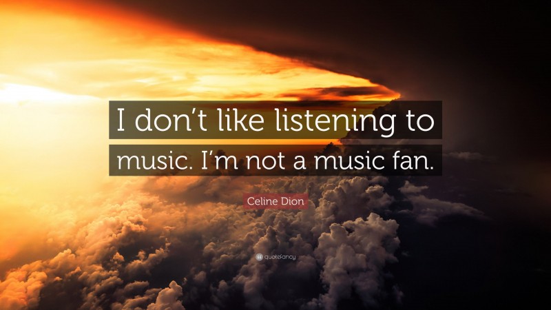 Celine Dion Quote: “I don’t like listening to music. I’m not a music fan.”