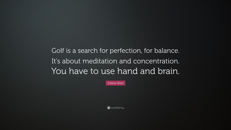 Celine Dion Quote: “Golf is a search for perfection, for balance. It’s about meditation and concentration. You have to use hand and brain.”