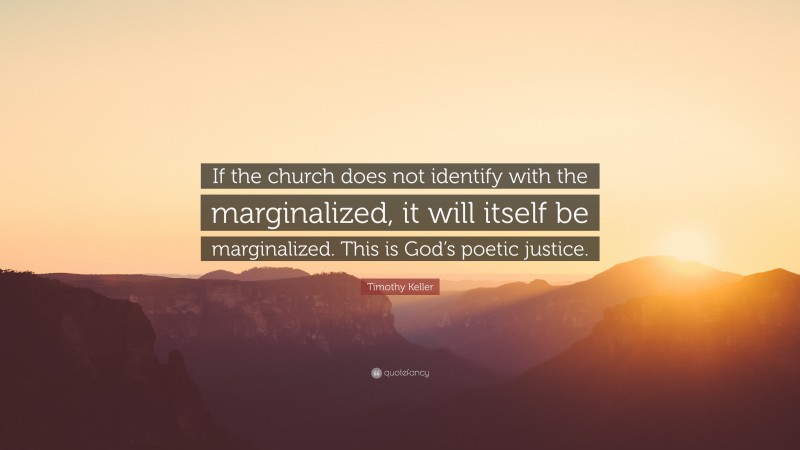 Timothy Keller Quote: “If the church does not identify with the marginalized, it will itself be marginalized. This is God’s poetic justice.”