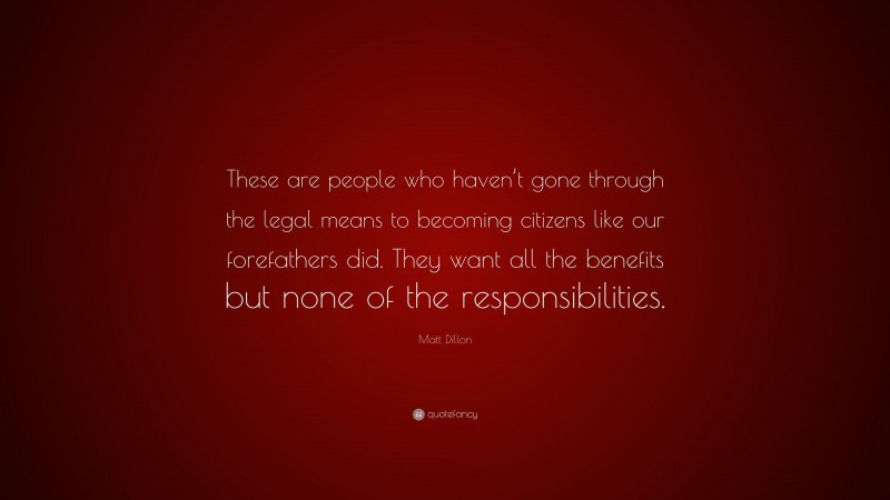 Matt Dillon Quote: “These are people who haven’t gone through the legal means to becoming citizens like our forefathers did. They want all the benefits but none of the responsibilities.”