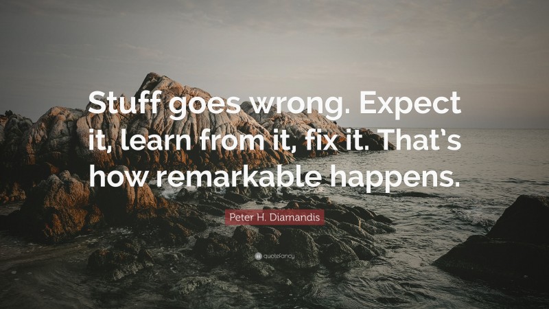 Peter H. Diamandis Quote: “Stuff goes wrong. Expect it, learn from it, fix it. That’s how remarkable happens.”