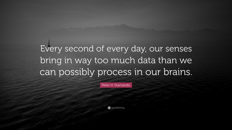 Peter H. Diamandis Quote: “Every second of every day, our senses bring in way too much data than we can possibly process in our brains.”