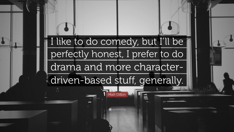 Matt Dillon Quote: “I like to do comedy, but I’ll be perfectly honest, I prefer to do drama and more character-driven-based stuff, generally.”