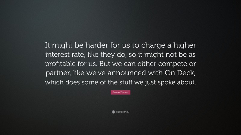 Jamie Dimon Quote: “It might be harder for us to charge a higher interest rate, like they do, so it might not be as profitable for us. But we can either compete or partner, like we’ve announced with On Deck, which does some of the stuff we just spoke about.”