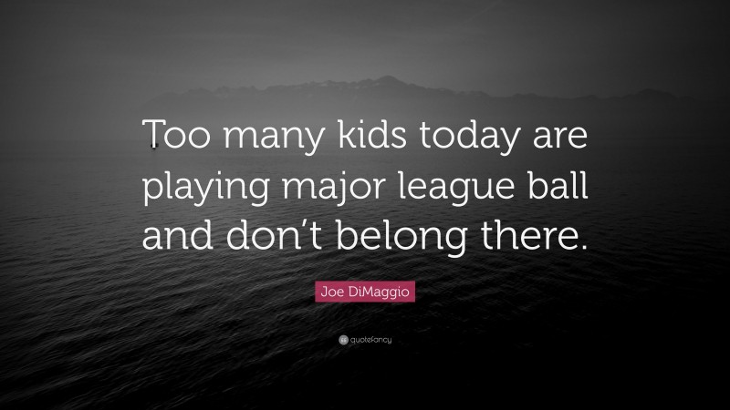 Joe DiMaggio Quote: “Too many kids today are playing major league ball and don’t belong there.”