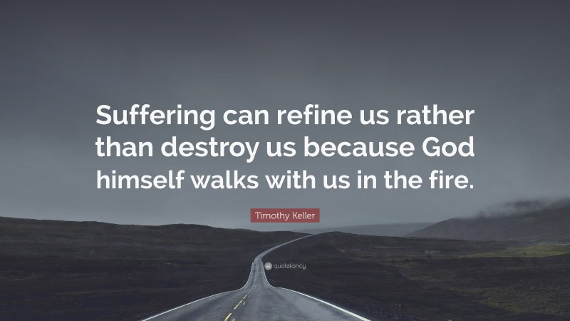 Timothy Keller Quote: “Suffering can refine us rather than destroy us because God himself walks with us in the fire.”