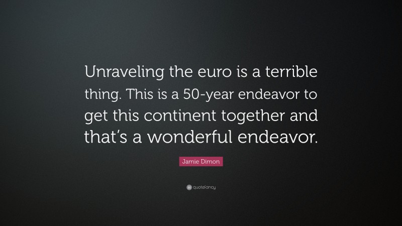 Jamie Dimon Quote: “Unraveling the euro is a terrible thing. This is a 50-year endeavor to get this continent together and that’s a wonderful endeavor.”