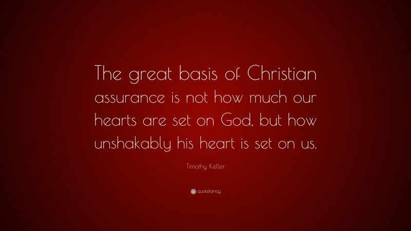 Timothy Keller Quote: “The great basis of Christian assurance is not how much our hearts are set on God, but how unshakably his heart is set on us.”