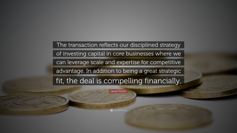 Jamie Dimon Quote: “The transaction reflects our disciplined strategy of investing capital in core businesses where we can leverage scale and expertise for competitive advantage. In addition to being a great strategic fit, the deal is compelling financially.”