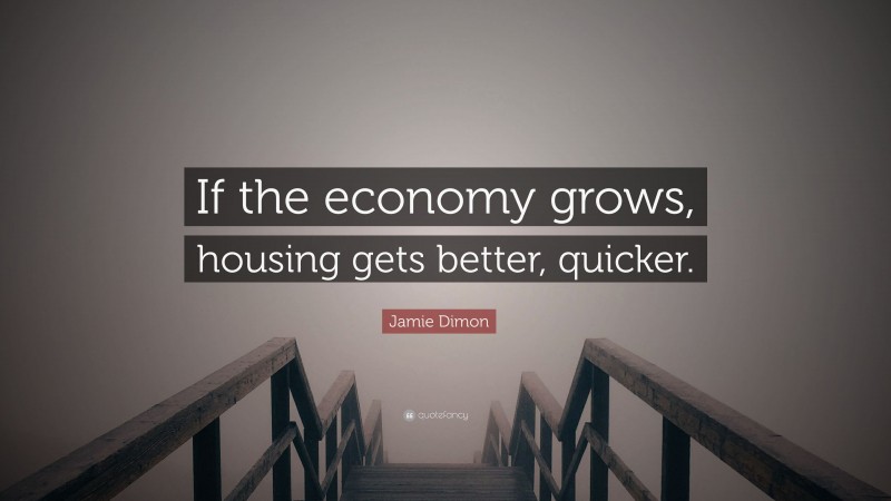 Jamie Dimon Quote: “If the economy grows, housing gets better, quicker.”