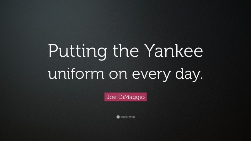 Joe DiMaggio Quote: “Putting the Yankee uniform on every day.”