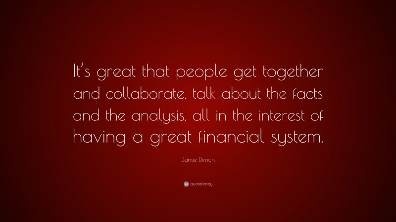 Jamie Dimon Quote: “It’s great that people get together and collaborate, talk about the facts and the analysis, all in the interest of having a great financial system.”