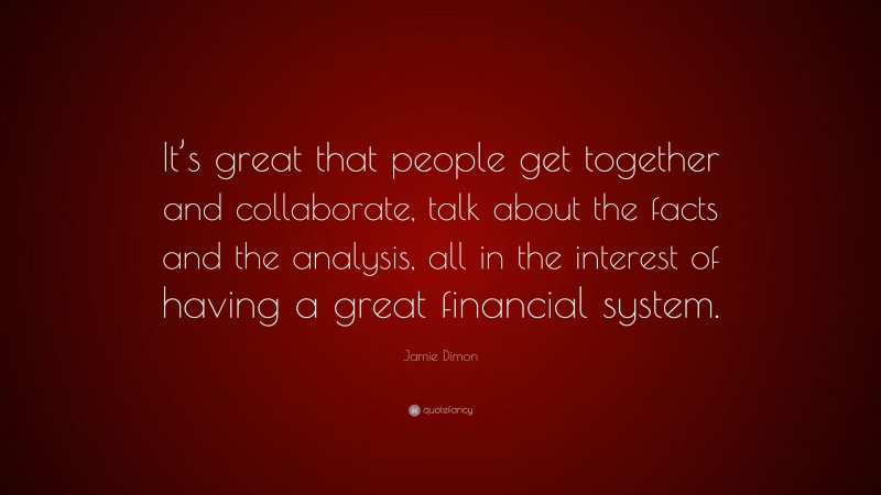 Jamie Dimon Quote: “It’s great that people get together and collaborate, talk about the facts and the analysis, all in the interest of having a great financial system.”