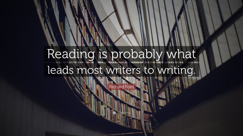Richard Ford Quote: “Reading is probably what leads most writers to writing.”