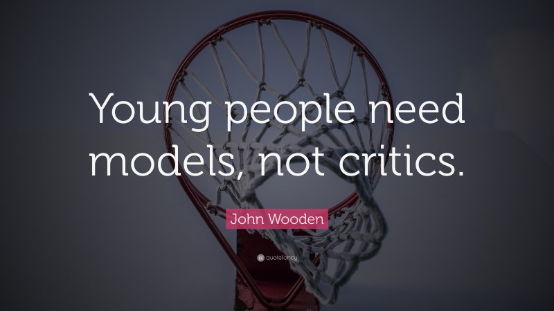John Wooden Quote: “Young people need models, not critics.”