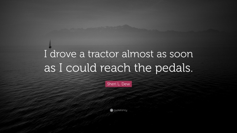Sheri L. Dew Quote: “I drove a tractor almost as soon as I could reach the pedals.”