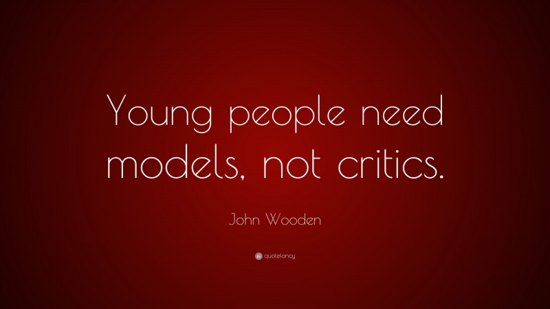 John Wooden Quote: “Young people need models, not critics.”