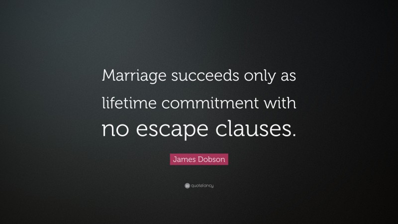 James Dobson Quote: “Marriage succeeds only as lifetime commitment with no escape clauses.”