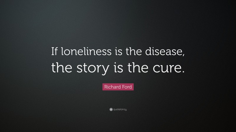 Richard Ford Quote: “If loneliness is the disease, the story is the cure.”