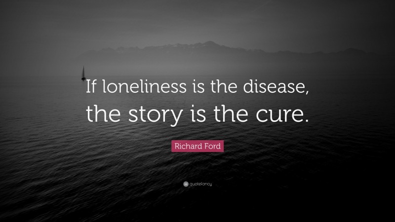 Richard Ford Quote: “If loneliness is the disease, the story is the cure.”