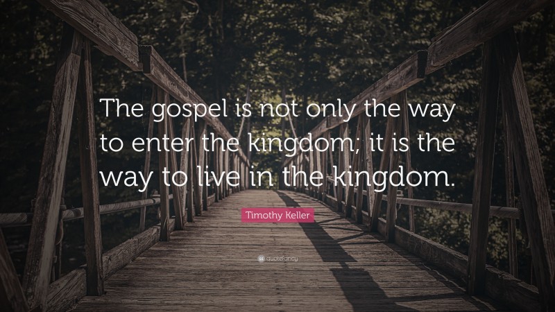 Timothy Keller Quote: “The gospel is not only the way to enter the kingdom; it is the way to live in the kingdom.”