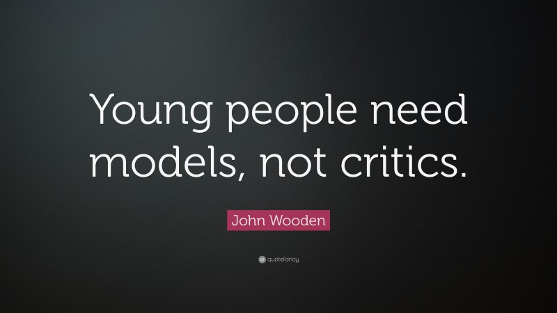 John Wooden Quote: “Young people need models, not critics.”